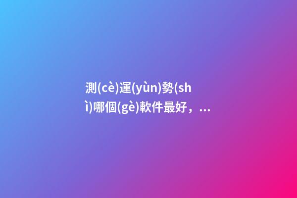測(cè)運(yùn)勢(shì)哪個(gè)軟件最好，啥查運(yùn)勢(shì)的軟件好用，比較準(zhǔn)的？ 網(wǎng)上有很多星座運(yùn)勢(shì)測(cè)算，這樣的測(cè)算準(zhǔn)嗎？